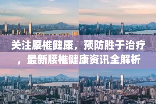 關注腰椎健康，預防勝于治療，最新腰椎健康資訊全解析