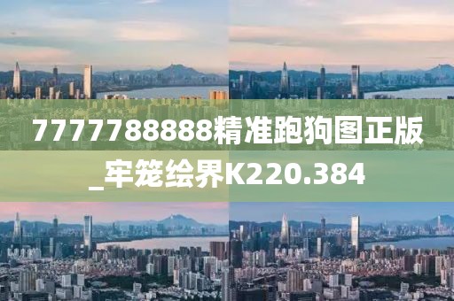 7777788888精準(zhǔn)跑狗圖正版_牢籠繪界K220.384