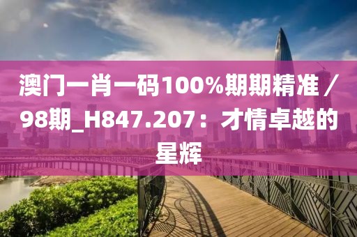 澳門一肖一碼100%期期精準(zhǔn)／98期_H847.207：才情卓越的星輝