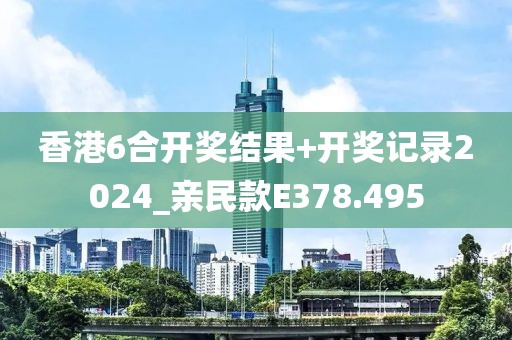 香港6合開獎結(jié)果+開獎記錄2024_親民款E378.495
