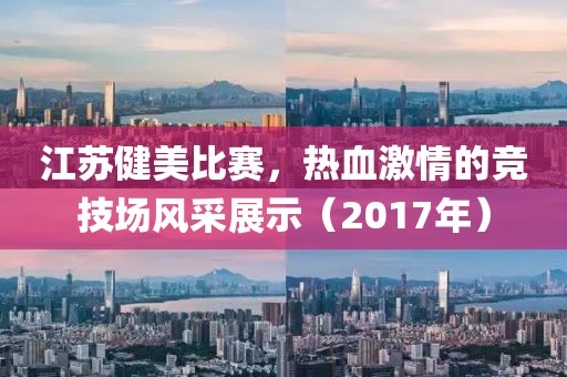 江蘇健美比賽，熱血激情的競技場風采展示（2017年）