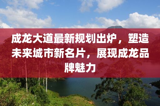 成龍大道最新規(guī)劃出爐，塑造未來城市新名片，展現(xiàn)成龍品牌魅力