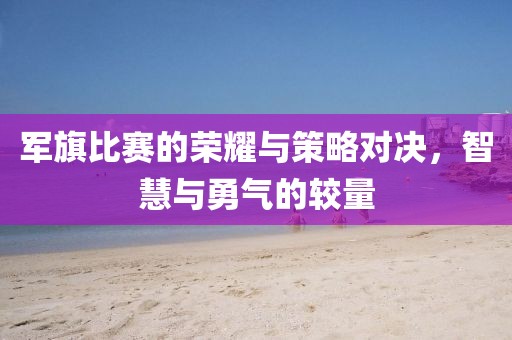 軍旗比賽的榮耀與策略對(duì)決，智慧與勇氣的較量