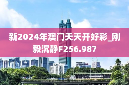 新2024年澳門天天開好彩_剛毅沉靜F256.987