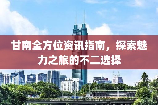 甘南全方位資訊指南，探索魅力之旅的不二選擇