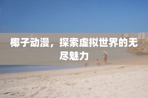 椰子動(dòng)漫，探索虛擬世界的無(wú)盡魅力