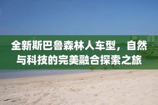 全新斯巴魯森林人車型，自然與科技的完美融合探索之旅