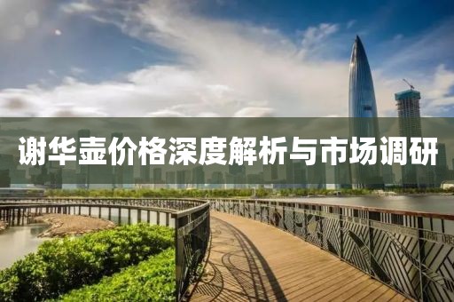 謝華壺價(jià)格深度解析與市場(chǎng)調(diào)研