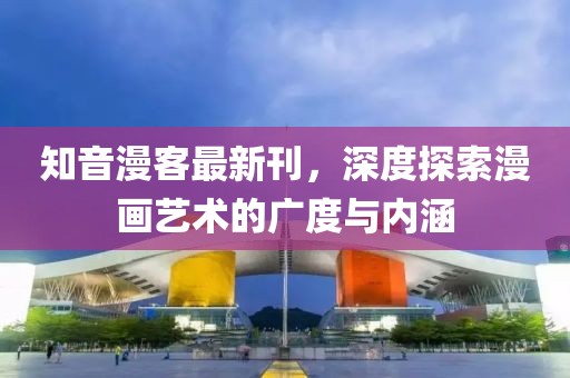 知音漫客最新刊，深度探索漫畫(huà)藝術(shù)的廣度與內(nèi)涵