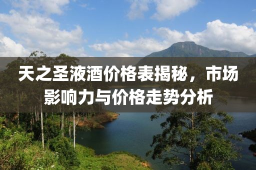 天之圣液酒價格表揭秘，市場影響力與價格走勢分析