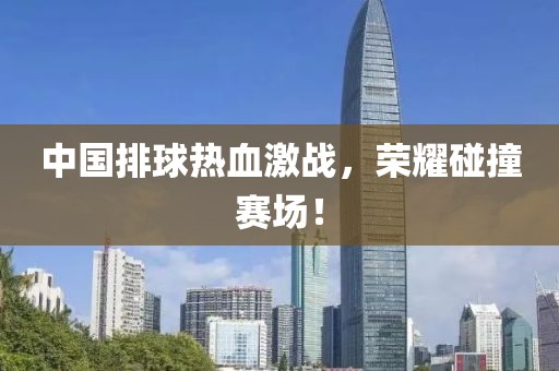 中國排球熱血激戰(zhàn)，榮耀碰撞賽場！