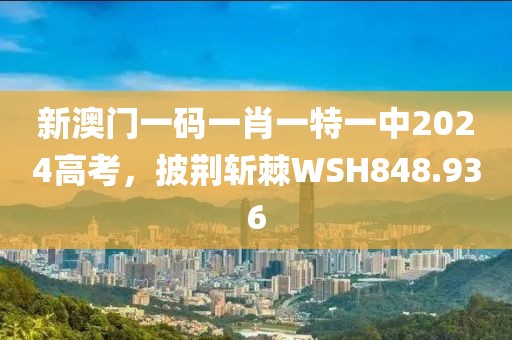新澳門一碼一肖一特一中2024高考，披荊斬棘WSH848.936