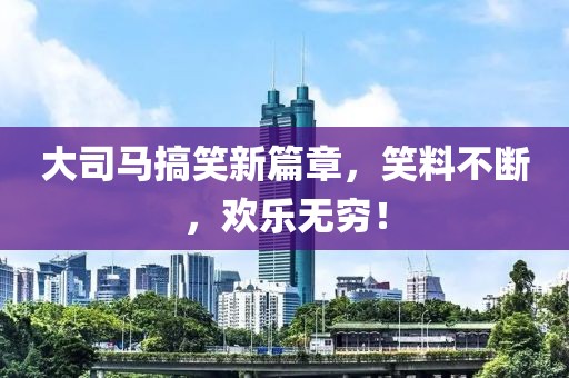 大司馬搞笑新篇章，笑料不斷，歡樂無窮！