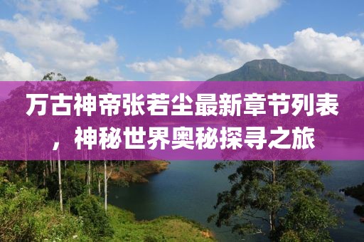 萬古神帝張若塵最新章節(jié)列表，神秘世界奧秘探尋之旅