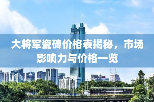 大將軍瓷磚價格表揭秘，市場影響力與價格一覽