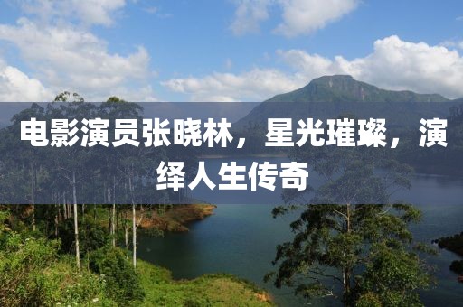 電影演員張曉林，星光璀璨，演繹人生傳奇