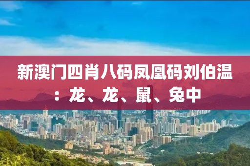 新澳門四肖八碼鳳凰碼劉伯溫：龍、龍、鼠、兔中
