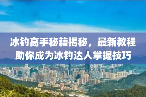冰釣高手秘籍揭秘，最新教程助你成為冰釣達(dá)人掌握技巧