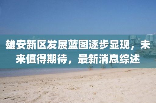 雄安新區(qū)發(fā)展藍圖逐步顯現(xiàn)，未來值得期待，最新消息綜述