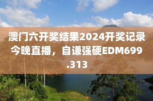 澳門六開獎結(jié)果2024開獎記錄今晚直播，自謙強硬EDM699.313