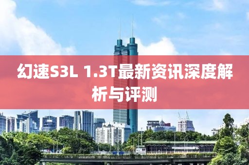 幻速S3L 1.3T最新資訊深度解析與評測