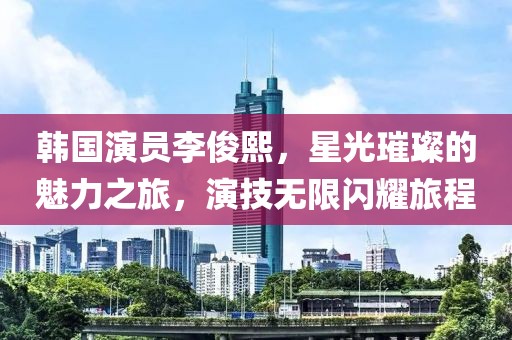 韓國(guó)演員李俊熙，星光璀璨的魅力之旅，演技無(wú)限閃耀旅程