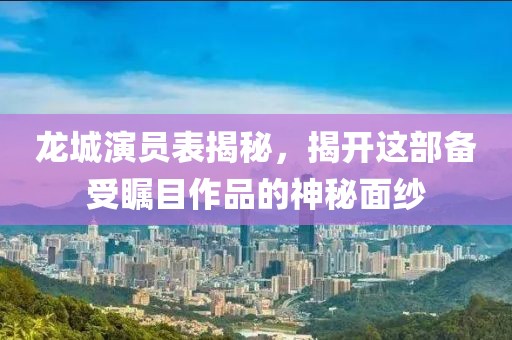 龍城演員表揭秘，揭開這部備受矚目作品的神秘面紗