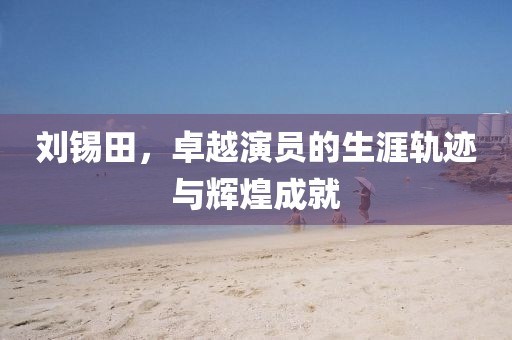 劉錫田，卓越演員的生涯軌跡與輝煌成就