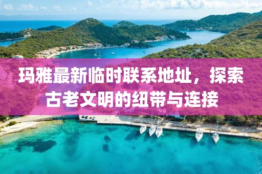 瑪雅最新臨時聯(lián)系地址，探索古老文明的紐帶與連接