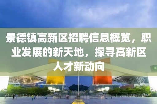 景德鎮(zhèn)高新區(qū)招聘信息概覽，職業(yè)發(fā)展的新天地，探尋高新區(qū)人才新動向