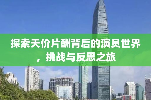 探索天價片酬背后的演員世界，挑戰(zhàn)與反思之旅