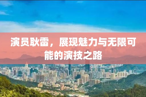 演員耿雷，展現(xiàn)魅力與無限可能的演技之路