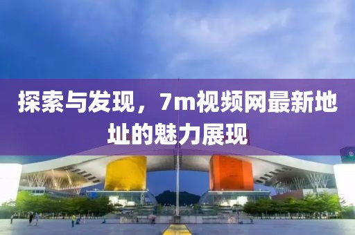探索與發(fā)現(xiàn)，7m視頻網(wǎng)最新地址的魅力展現(xiàn)