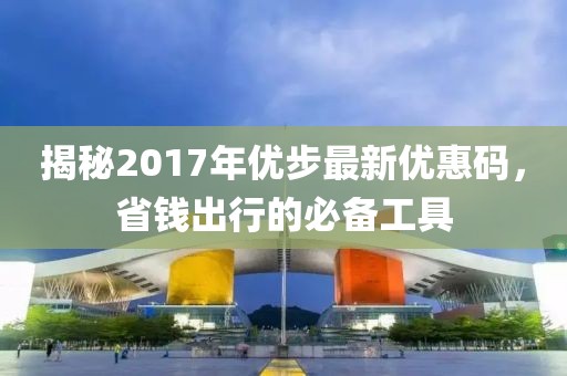 揭秘2017年優(yōu)步最新優(yōu)惠碼，省錢出行的必備工具
