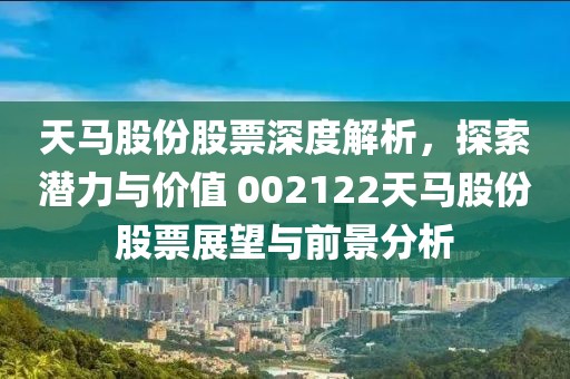 天馬股份股票深度解析，探索潛力與價值 002122天馬股份股票展望與前景分析
