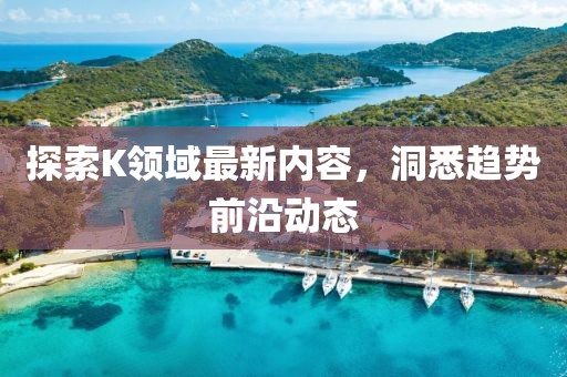 探索K領(lǐng)域最新內(nèi)容，洞悉趨勢前沿動態(tài)