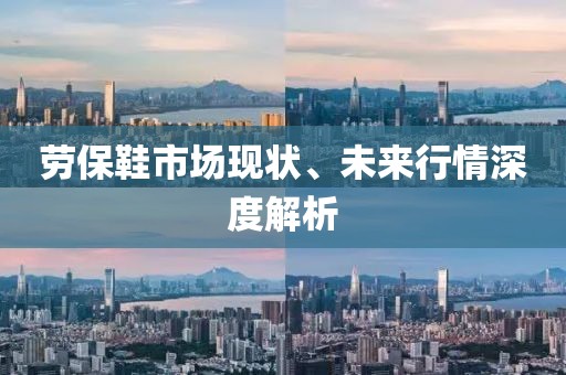 勞保鞋市場現(xiàn)狀、未來行情深度解析