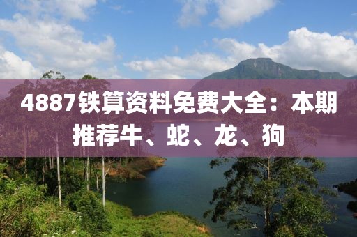 4887鐵算資料免費(fèi)大全：本期推薦牛、蛇、龍、狗