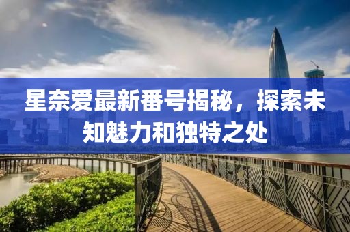 星奈愛最新番號揭秘，探索未知魅力和獨特之處