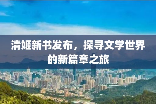 清姬新書發(fā)布，探尋文學(xué)世界的新篇章之旅