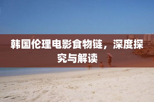 韓國(guó)倫理電影食物鏈，深度探究與解讀