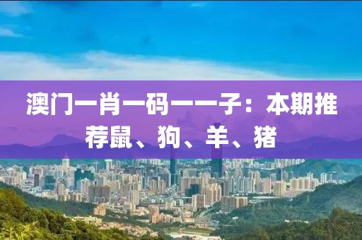 澳門(mén)一肖一碼一一子：本期推薦鼠、狗、羊、豬