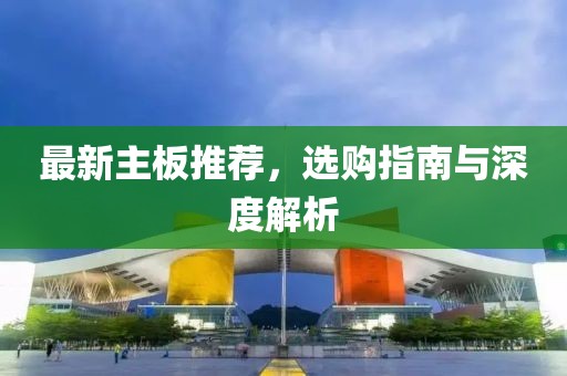 最新主板推薦，選購(gòu)指南與深度解析