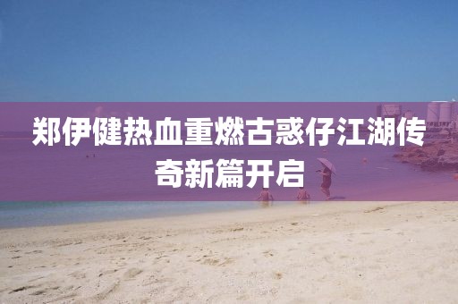 鄭伊健熱血重燃古惑仔江湖傳奇新篇開(kāi)啟