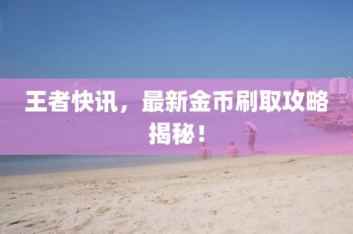王者快訊，最新金幣刷取攻略揭秘！