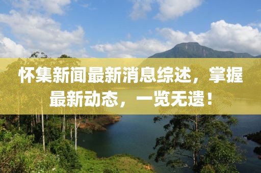 懷集新聞最新消息綜述，掌握最新動態(tài)，一覽無遺！