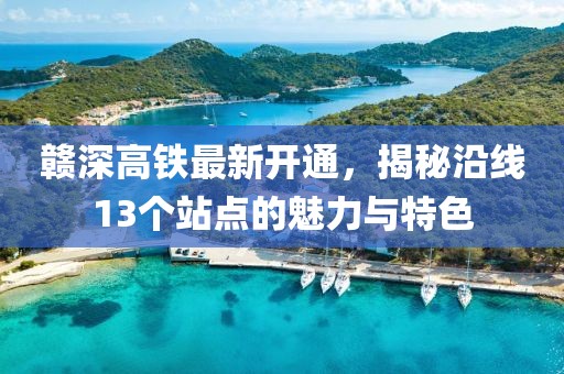 贛深高鐵最新開通，揭秘沿線13個站點的魅力與特色