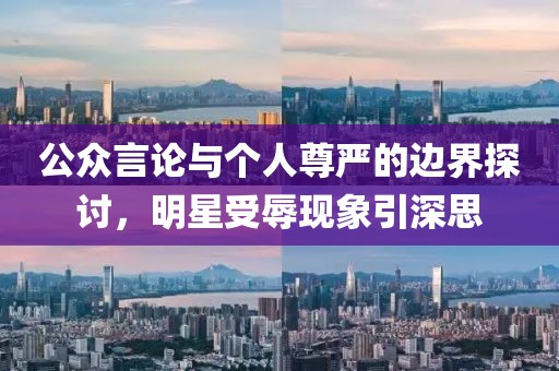 公眾言論與個人尊嚴的邊界探討，明星受辱現(xiàn)象引深思