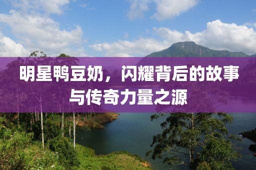 明星鴨豆奶，閃耀背后的故事與傳奇力量之源