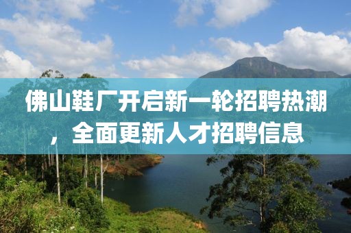 佛山鞋廠開啟新一輪招聘熱潮，全面更新人才招聘信息